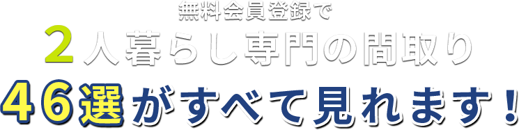 無料会員登録で2人暮らし専門の間取り46選がすべて見れます！